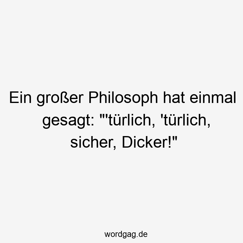 Ein groĂer Philosoph hat einmal gesagt: „‚tĂźrlich, ‚tĂźrlich, sicher, Dicker!“