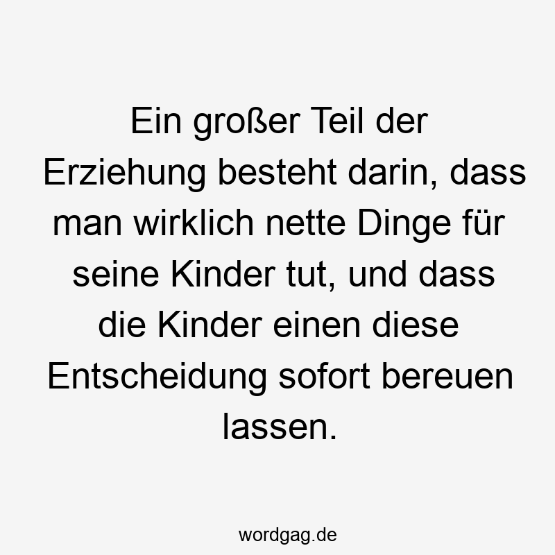 195 Lustige lassen Sprüche - Ein großer Teil der Erziehung besteht darin, dass man wirklich nette Dinge für seine Kinder tut, und dass die Kinder einen diese Entscheidung sofort bereuen lassen.