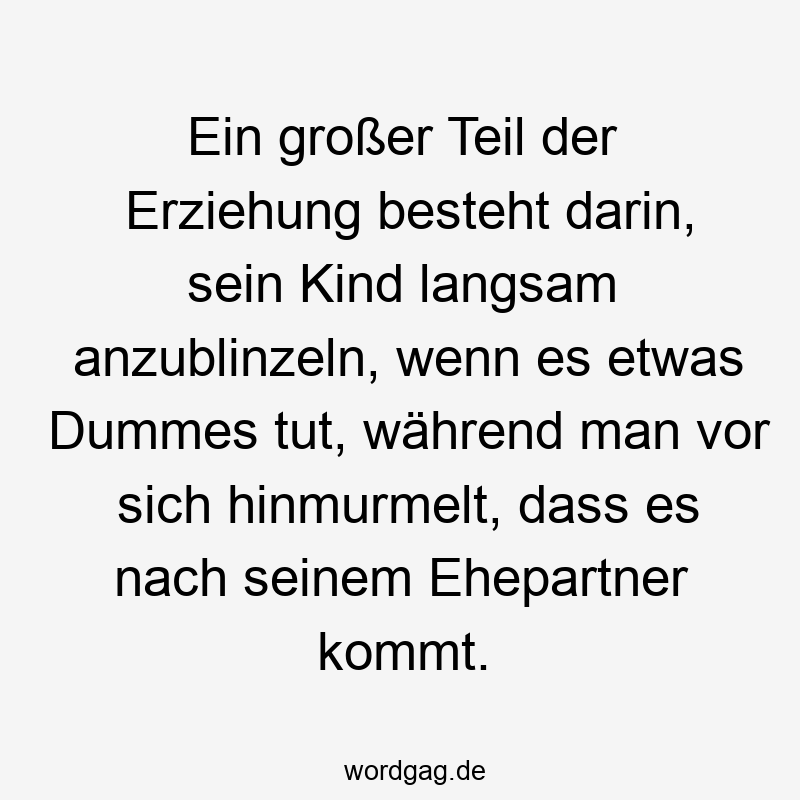 Ein großer Teil der Erziehung besteht darin, sein Kind langsam anzublinzeln, wenn es etwas Dummes tut, während man vor sich hinmurmelt, dass es nach seinem Ehepartner kommt.