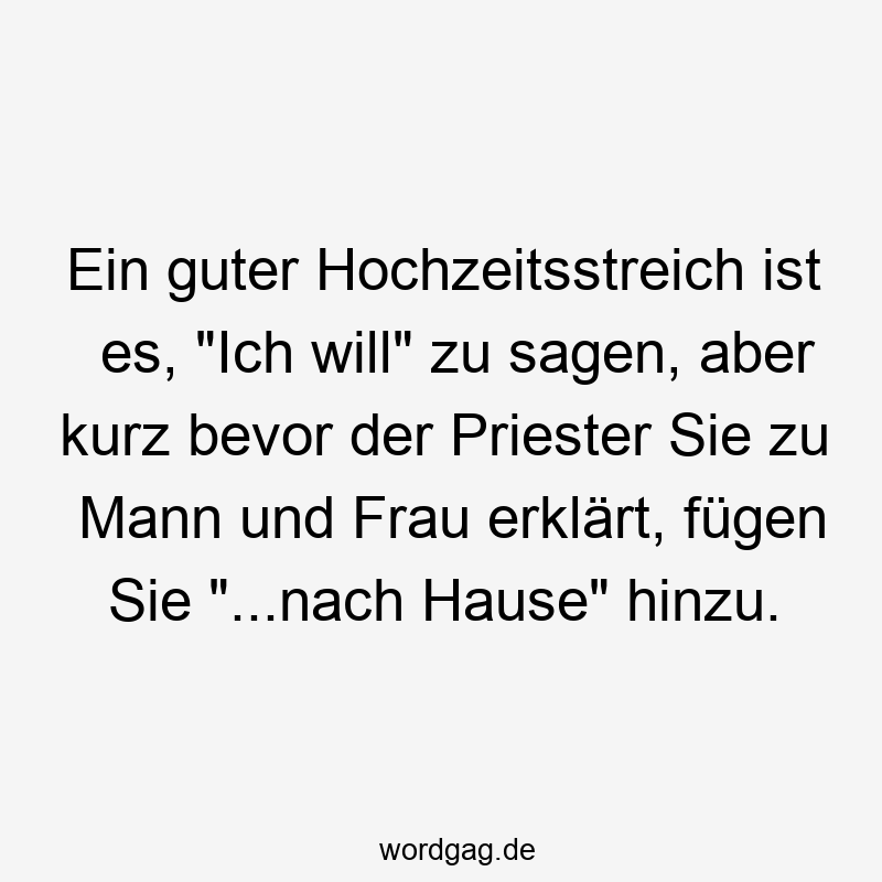 Ein guter Hochzeitsstreich ist es, „Ich will“ zu sagen, aber kurz bevor der Priester Sie zu Mann und Frau erklĂ€rt, fĂŒgen Sie „…nach Hause“ hinzu.