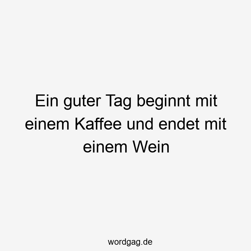 Ein guter Tag beginnt mit einem Kaffee und endet mit einem Wein