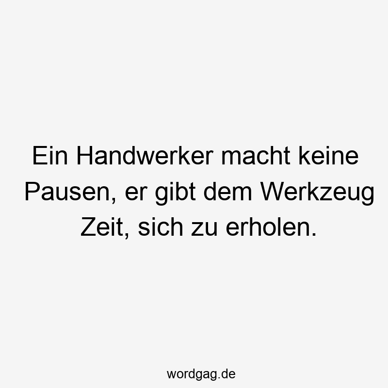 Lustige Sprüche: Handwerker - Ein Handwerker macht keine Pausen, er gibt dem Werkzeug Zeit, sich zu erholen.