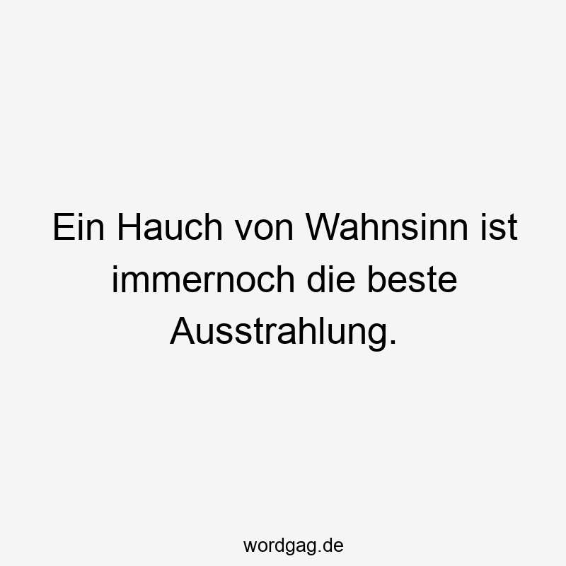 Ein Hauch von Wahnsinn ist immernoch die beste Ausstrahlung.