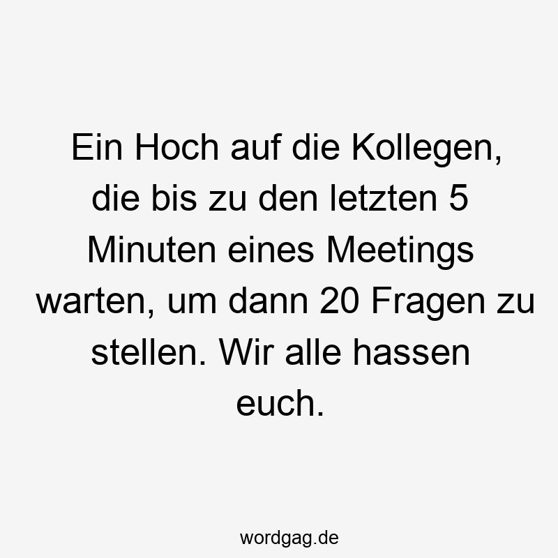 Ein Hoch auf die Kollegen, die bis zu den letzten 5 Minuten eines Meetings warten, um dann 20 Fragen zu stellen. Wir alle hassen euch.