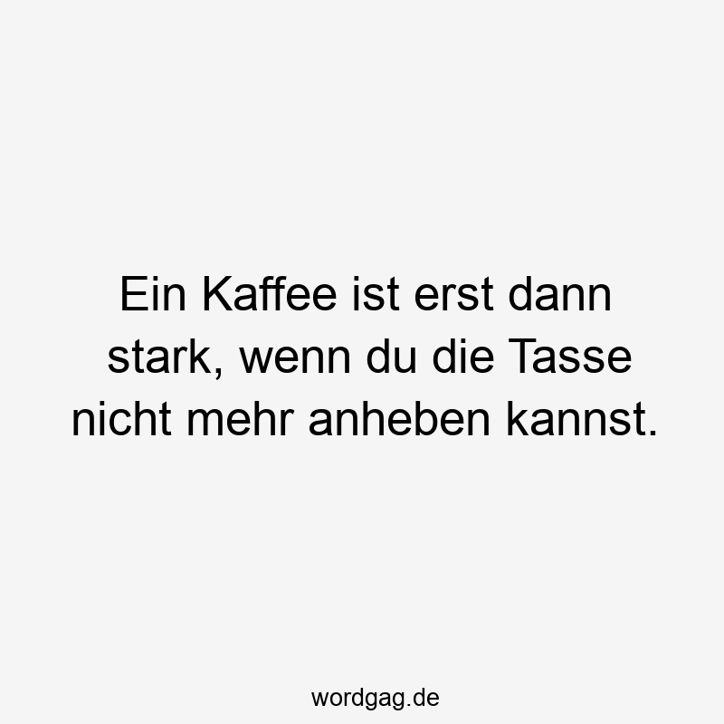 Ein Kaffee ist erst dann stark, wenn du die Tasse nicht mehr anheben kannst.