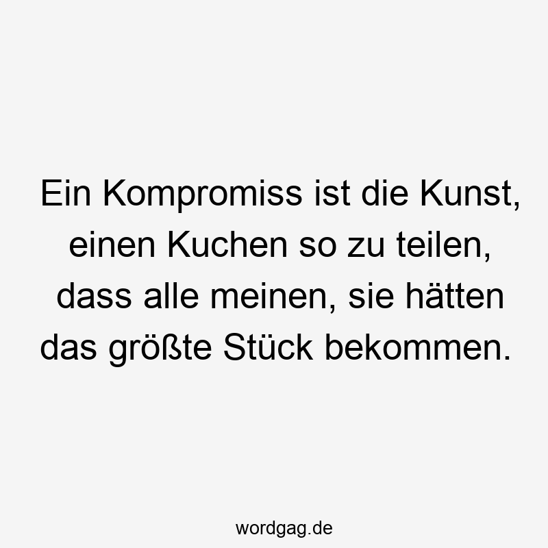 Ein Kompromiss ist die Kunst, einen Kuchen so zu teilen, dass alle meinen, sie hätten das größte Stück bekommen.