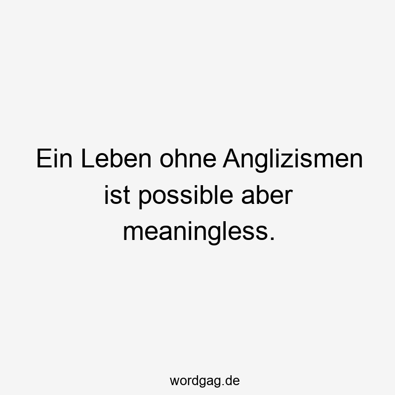 Ein Leben ohne Anglizismen ist possible aber meaningless.