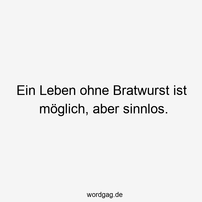 Ein Leben ohne Bratwurst ist möglich, aber sinnlos.