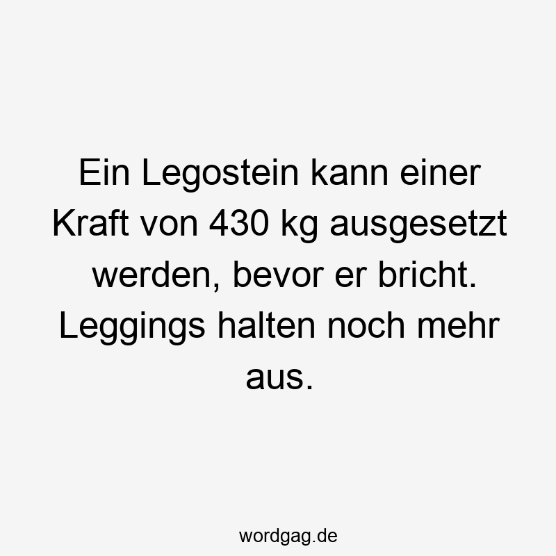 Ein Legostein kann einer Kraft von 430 kg ausgesetzt werden, bevor er bricht. Leggings halten noch mehr aus.
