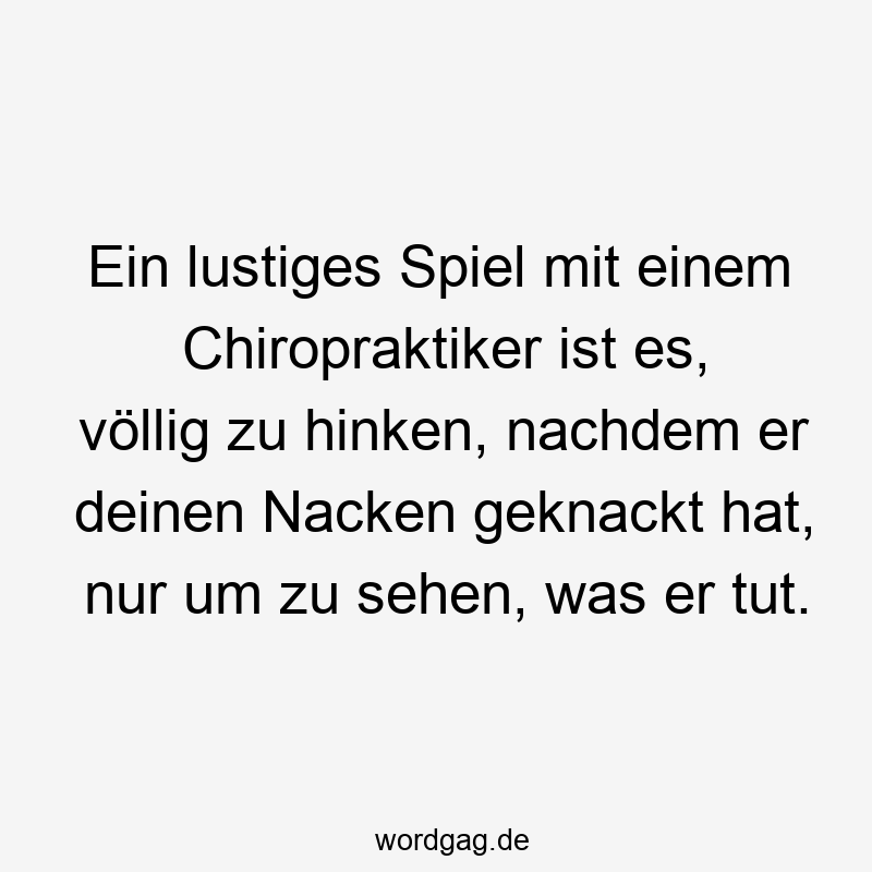 Ein lustiges Spiel mit einem Chiropraktiker ist es, völlig zu hinken, nachdem er deinen Nacken geknackt hat, nur um zu sehen, was er tut.