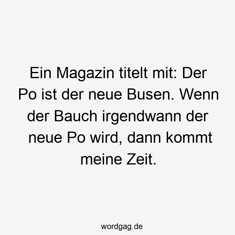 Lustige Busen Sprüche - Ein Magazin titelt mit: Der Po ist der neue Busen. Wenn der Bauch irgendwann der neue Po wird, dann kommt meine Zeit.