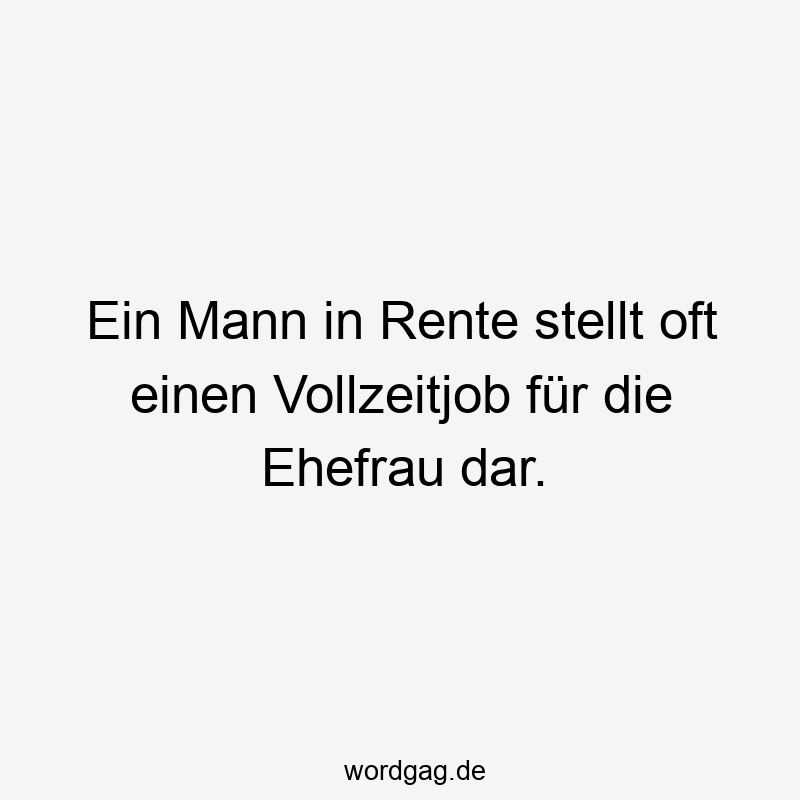 Ein Mann in Rente stellt oft einen Vollzeitjob für die Ehefrau dar.