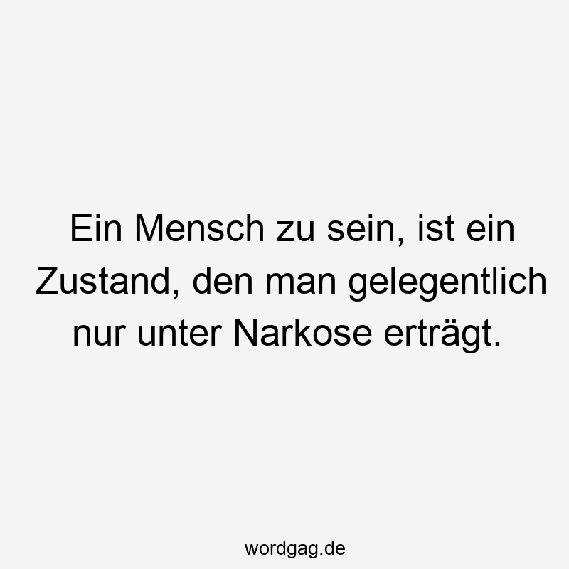 Ein Mensch zu sein, ist ein Zustand, den man gelegentlich nur unter Narkose erträgt.