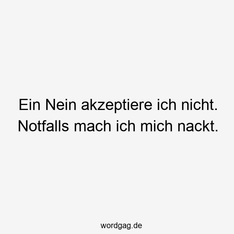 Ein Nein akzeptiere ich nicht. Notfalls mach ich mich nackt.