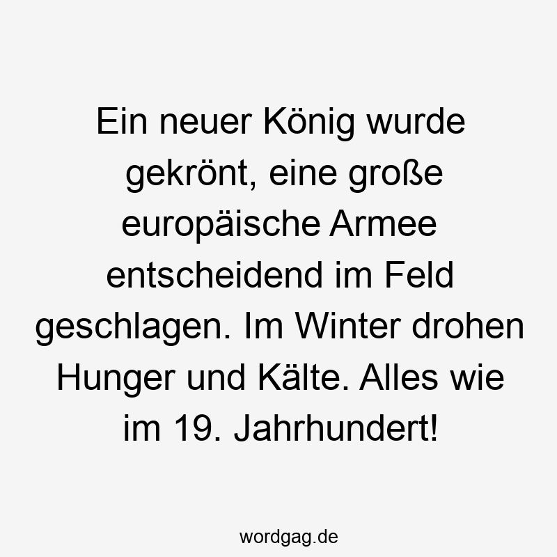 67 Lustige große Sprüche - Ein neuer König wurde gekrönt, eine große europäische Armee entscheidend im Feld geschlagen. Im Winter drohen Hunger und Kälte. Alles wie im 19. Jahrhundert!
