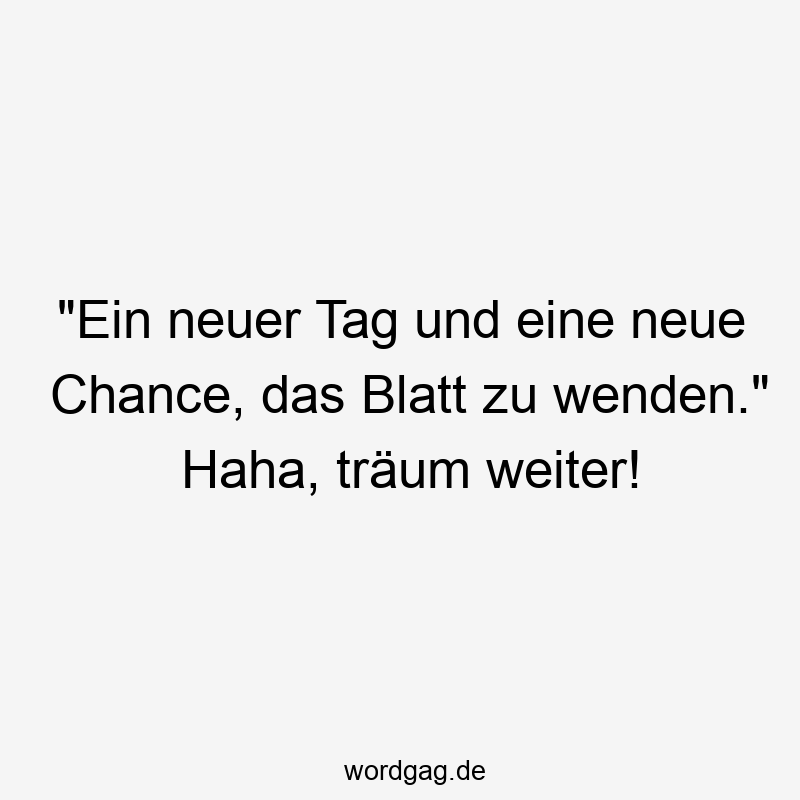 "Ein neuer Tag und eine neue Chance, das Blatt zu wenden." Haha, träum weiter!