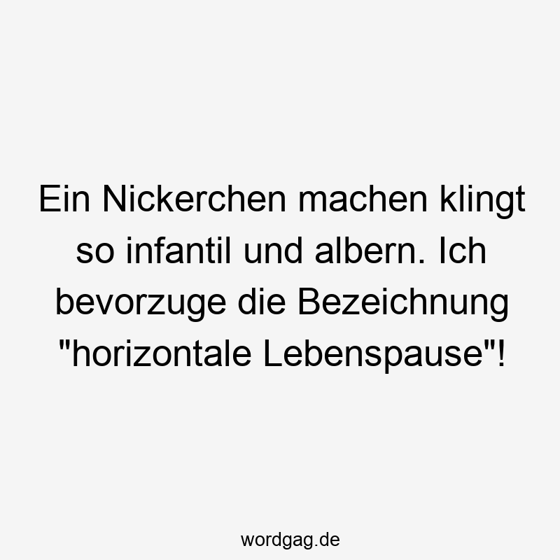 Ein Nickerchen machen klingt so infantil und albern. Ich bevorzuge die Bezeichnung „horizontale Lebenspause“!