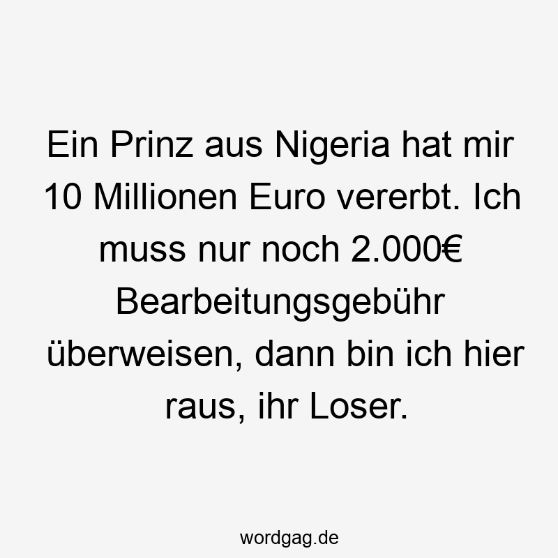 Ein Prinz aus Nigeria hat mir 10 Millionen Euro vererbt. Ich muss nur noch 2.000€ Bearbeitungsgebühr überweisen, dann bin ich hier raus, ihr Loser.