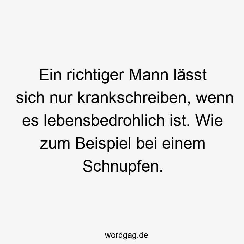 Ein richtiger Mann lässt sich nur krankschreiben, wenn es lebensbedrohlich ist. Wie zum Beispiel bei einem Schnupfen.