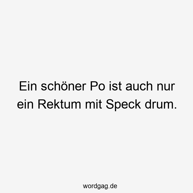 Ein schöner Po ist auch nur ein Rektum mit Speck drum.