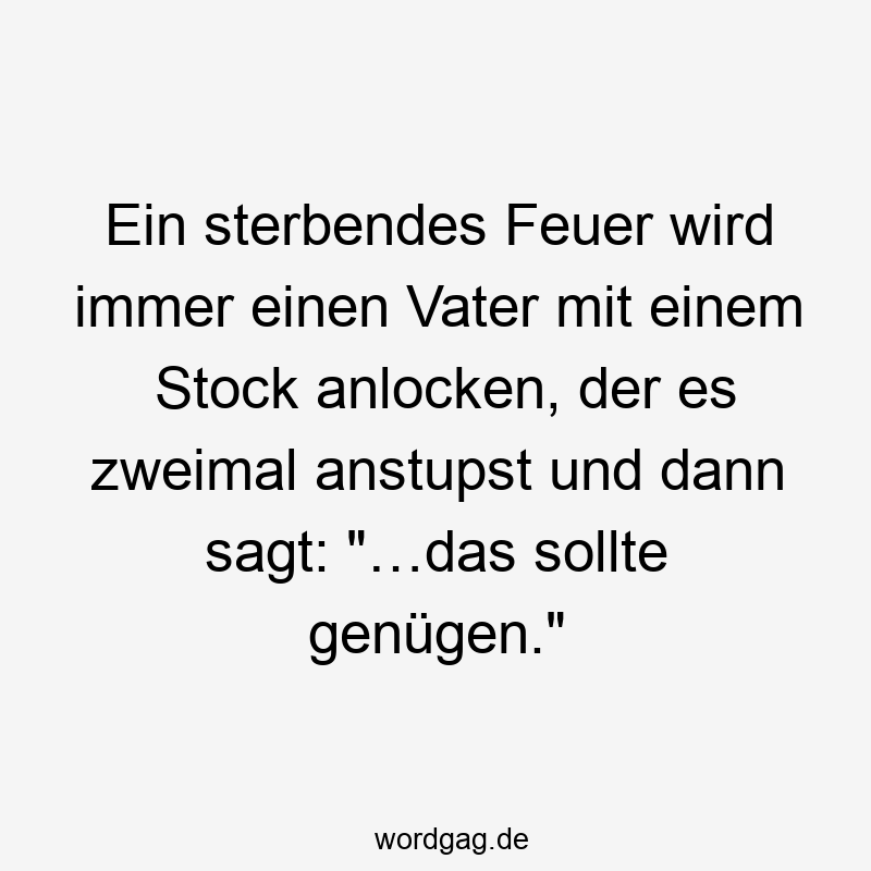 Ein sterbendes Feuer wird immer einen Vater mit einem Stock anlocken, der es zweimal anstupst und dann sagt: "…das sollte genügen."