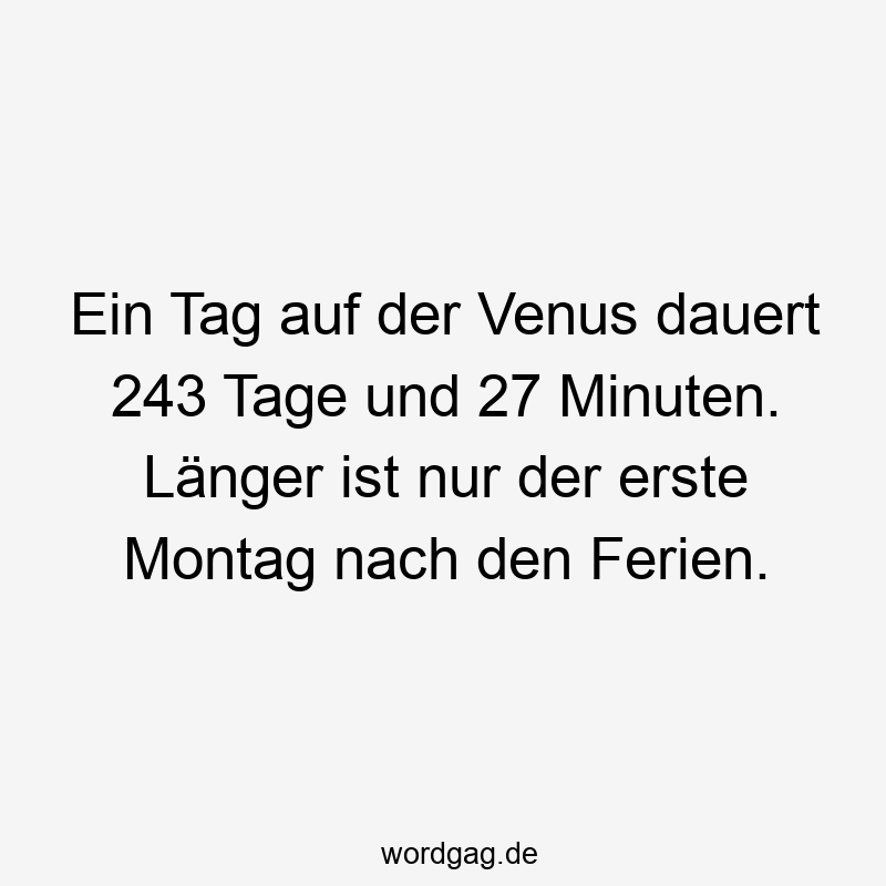 Ein Tag auf der Venus dauert 243 Tage und 27 Minuten. Länger ist nur der erste Montag nach den Ferien.