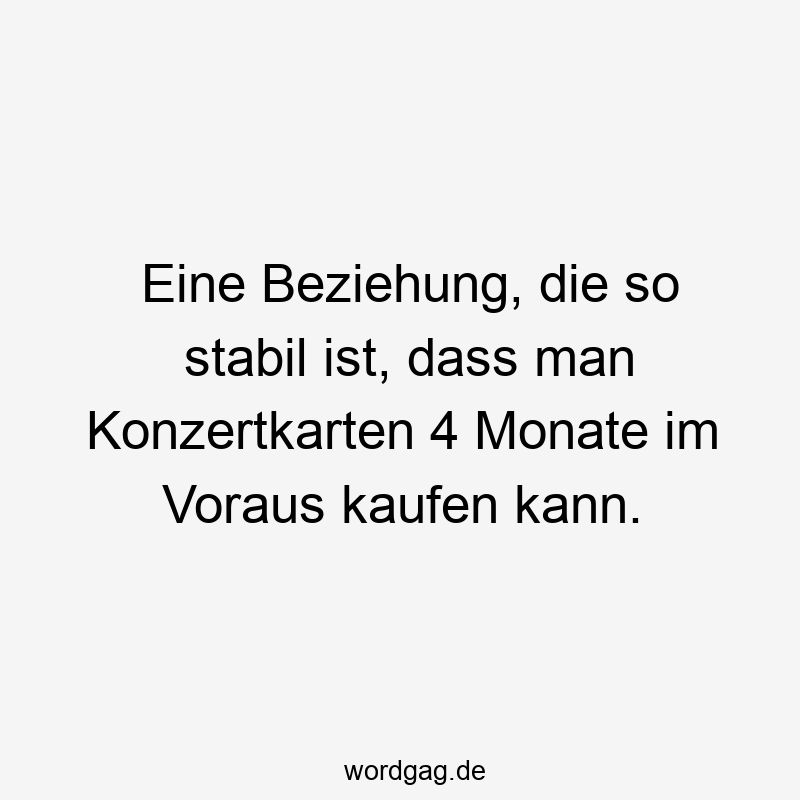 Eine Beziehung, die so stabil ist, dass man Konzertkarten 4 Monate im Voraus kaufen kann.