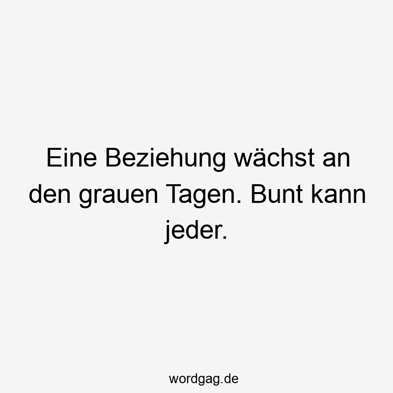 Lustige Sprüche: bunt - Eine Beziehung wächst an den grauen Tagen. Bunt kann jeder.