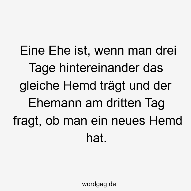 Eine Ehe ist, wenn man drei Tage hintereinander das gleiche Hemd trägt und der Ehemann am dritten Tag fragt, ob man ein neues Hemd hat.