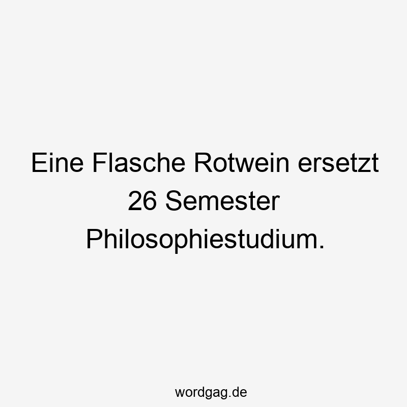 Eine Flasche Rotwein ersetzt 26 Semester Philosophiestudium.