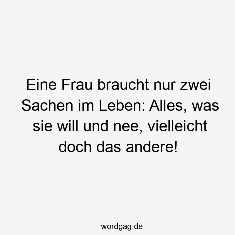 Eine Frau braucht nur zwei Sachen im Leben: Alles, was sie will und nee, vielleicht doch das andere!