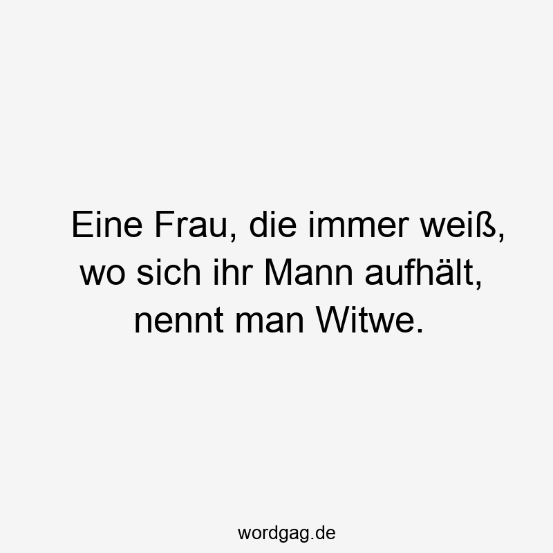 Eine Frau, die immer weiß, wo sich ihr Mann aufhält, nennt man Witwe.