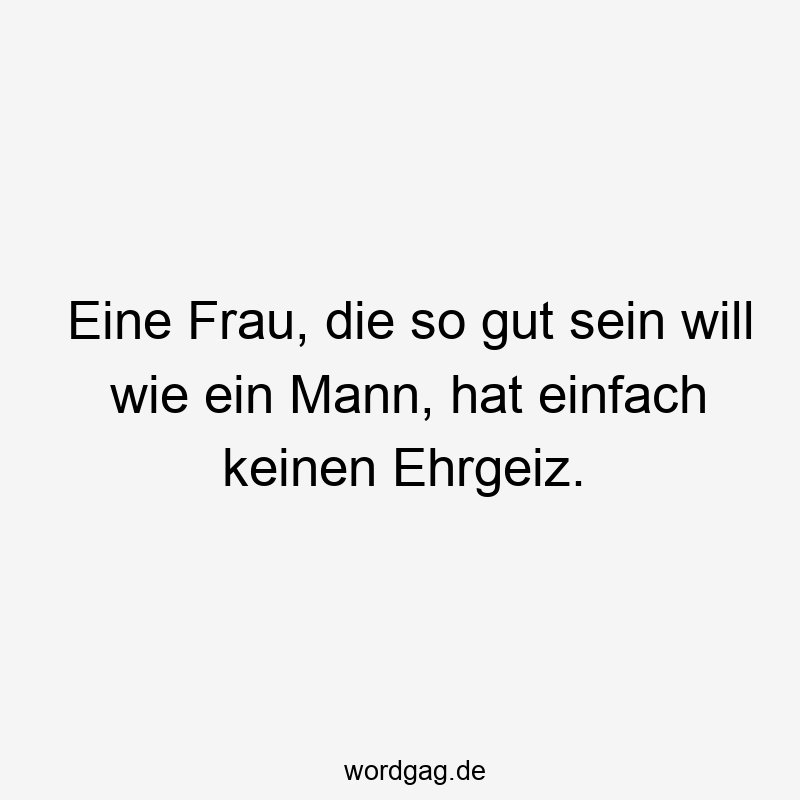 Eine Frau, die so gut sein will wie ein Mann, hat einfach keinen Ehrgeiz.