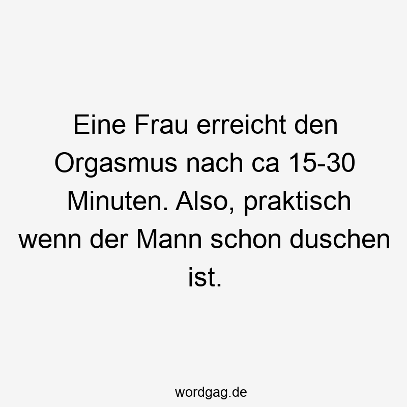 Eine Frau erreicht den Orgasmus nach ca 15-30 Minuten. Also, praktisch wenn der Mann schon duschen ist.