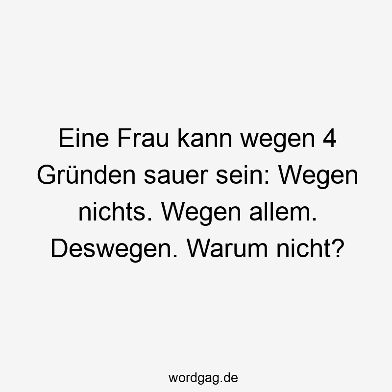 Eine Frau kann wegen 4 Gründen sauer sein: Wegen nichts. Wegen allem. Deswegen. Warum nicht?