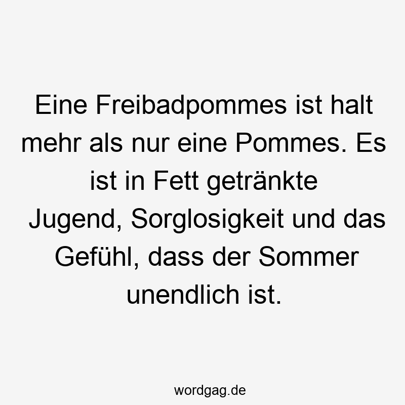 Eine Freibadpommes ist halt mehr als nur eine Pommes. Es ist in Fett getränkte Jugend, Sorglosigkeit und das Gefßhl, dass der Sommer unendlich ist.