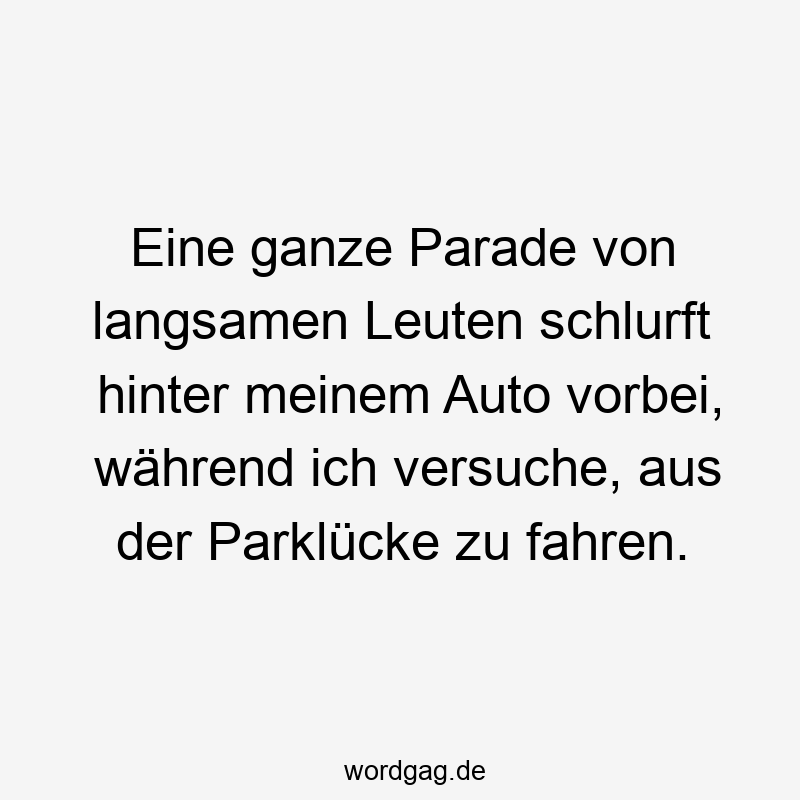 Lustige schlurfen Sprüche - Eine ganze Parade von langsamen Leuten schlurft hinter meinem Auto vorbei, während ich versuche, aus der Parklücke zu fahren.