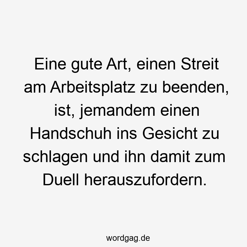 Eine gute Art, einen Streit am Arbeitsplatz zu beenden, ist, jemandem einen Handschuh ins Gesicht zu schlagen und ihn damit zum Duell herauszufordern.
