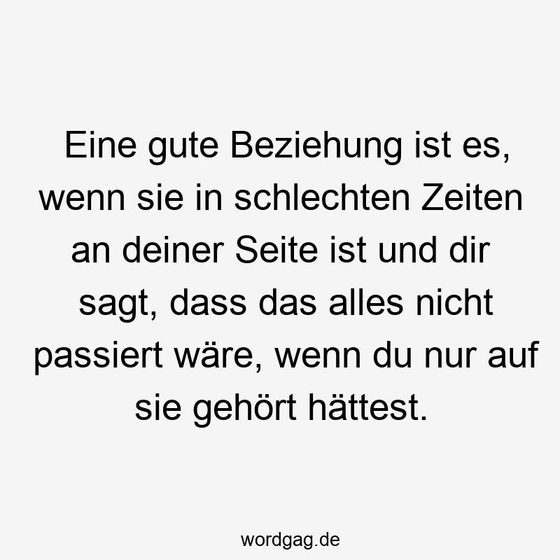 Eine gute Beziehung ist es, wenn sie in schlechten Zeiten an deiner Seite ist und dir sagt, dass das alles nicht passiert wäre, wenn du nur auf sie gehört hättest.