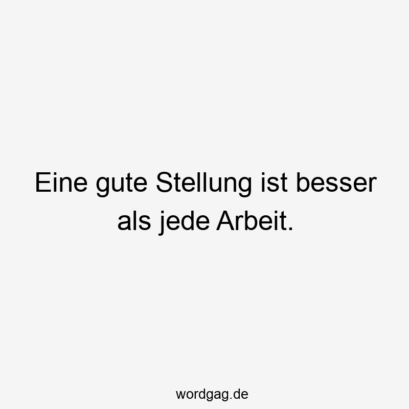 Eine gute Stellung ist besser als jede Arbeit.