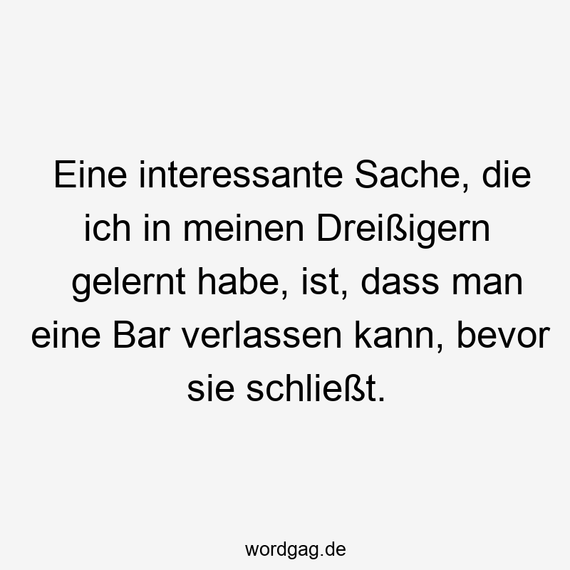Eine interessante Sache, die ich in meinen Dreißigern gelernt habe, ist, dass man eine Bar verlassen kann, bevor sie schließt.