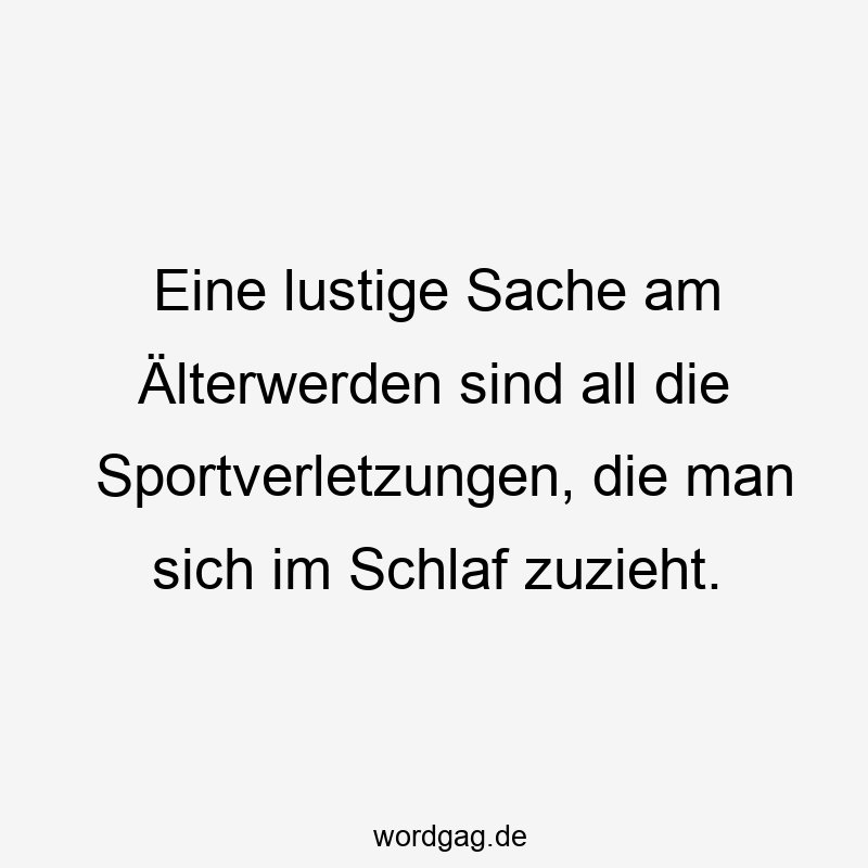 Eine lustige Sache am Älterwerden sind all die Sportverletzungen, die man sich im Schlaf zuzieht.