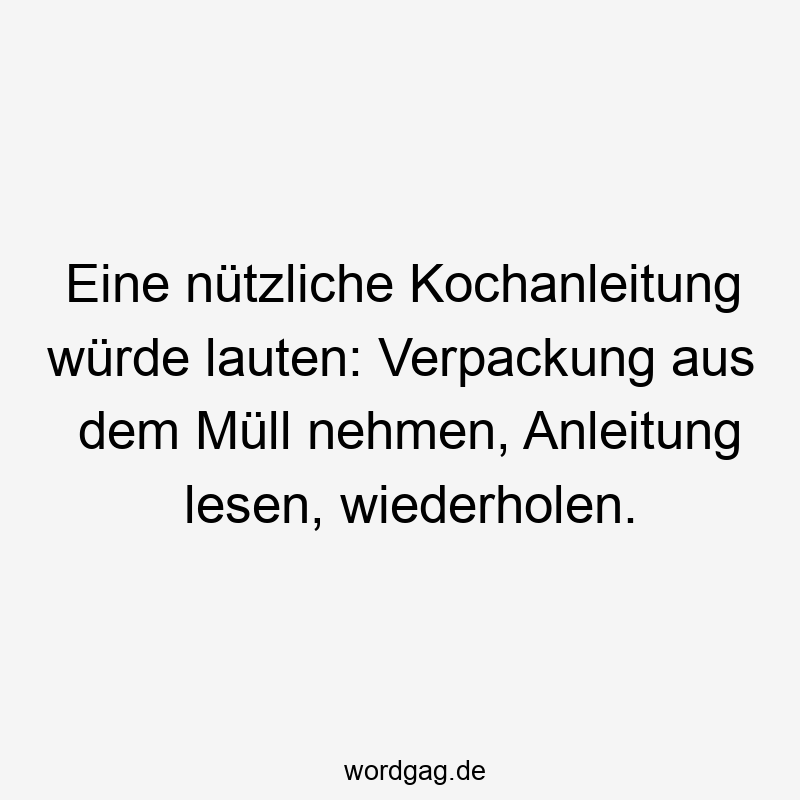 Lustige Sprüche: Müll - Eine nützliche Kochanleitung würde lauten: Verpackung aus dem Müll nehmen, Anleitung lesen, wiederholen.