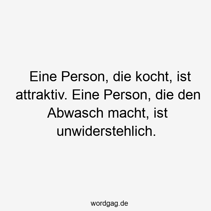 Eine Person, die kocht, ist attraktiv. Eine Person, die den Abwasch macht, ist unwiderstehlich.