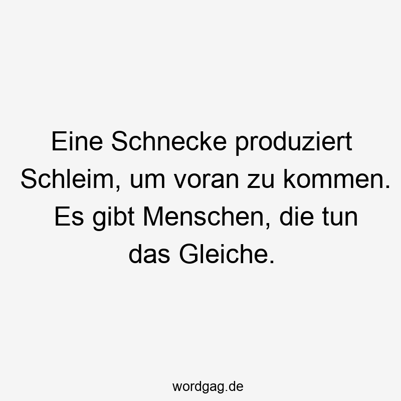 Eine Schnecke produziert Schleim, um voran zu kommen. Es gibt Menschen, die tun das Gleiche.