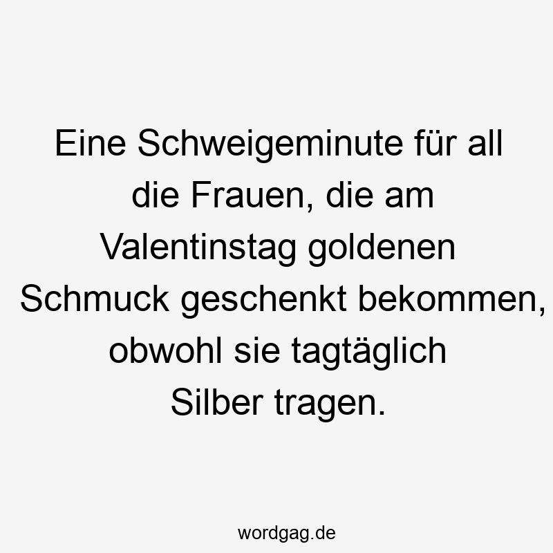 Eine Schweigeminute für all die Frauen, die am Valentinstag goldenen Schmuck geschenkt bekommen, obwohl sie tagtäglich Silber tragen.