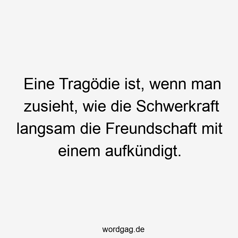 Eine Tragödie ist, wenn man zusieht, wie die Schwerkraft langsam die Freundschaft mit einem aufkündigt.