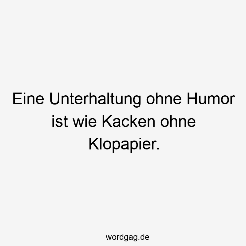 Eine Unterhaltung ohne Humor ist wie Kacken ohne Klopapier.