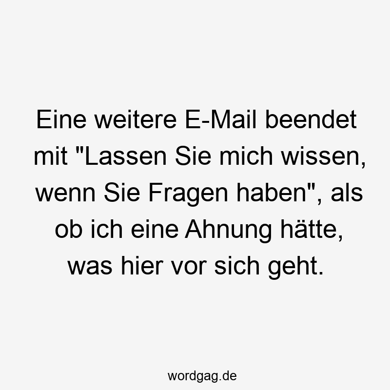 Eine weitere E-Mail beendet mit "Lassen Sie mich wissen, wenn Sie Fragen haben", als ob ich eine Ahnung hätte, was hier vor sich geht.