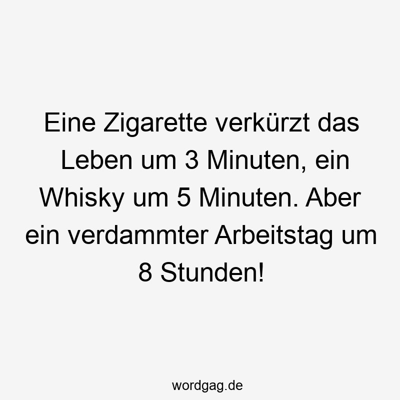 Eine Zigarette verkürzt das Leben um 3 Minuten, ein Whisky um 5 Minuten. Aber ein verdammter Arbeitstag um 8 Stunden!